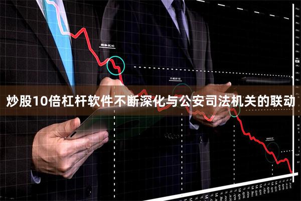 炒股10倍杠杆软件不断深化与公安司法机关的联动