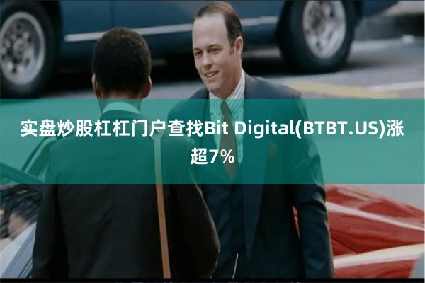 实盘炒股杠杠门户查找Bit Digital(BTBT.US)涨超7%