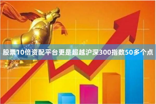 股票10倍资配平台更是超越沪深300指数50多个点