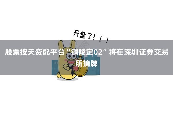 股票按天资配平台“铜陵定02”将在深圳证券交易所摘牌