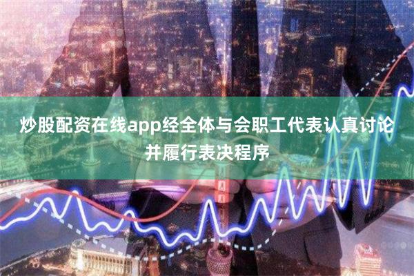 炒股配资在线app经全体与会职工代表认真讨论并履行表决程序
