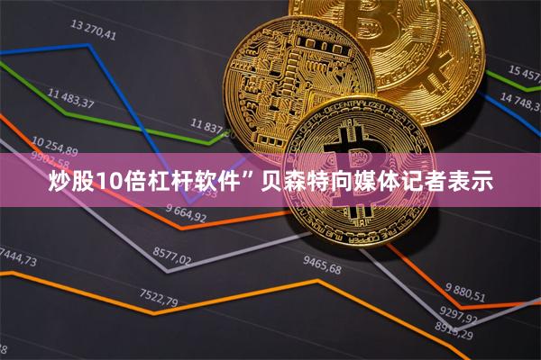 炒股10倍杠杆软件”　　贝森特向媒体记者表示