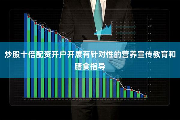炒股十倍配资开户开展有针对性的营养宣传教育和膳食指导