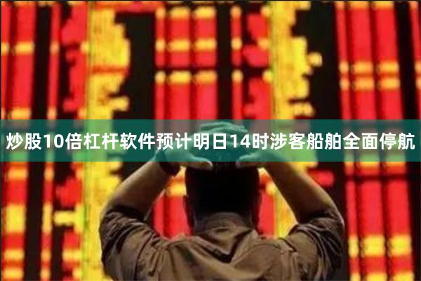 炒股10倍杠杆软件预计明日14时涉客船舶全面停航