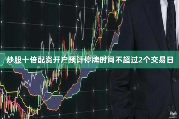 炒股十倍配资开户预计停牌时间不超过2个交易日