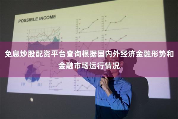 免息炒股配资平台查询根据国内外经济金融形势和金融市场运行情况