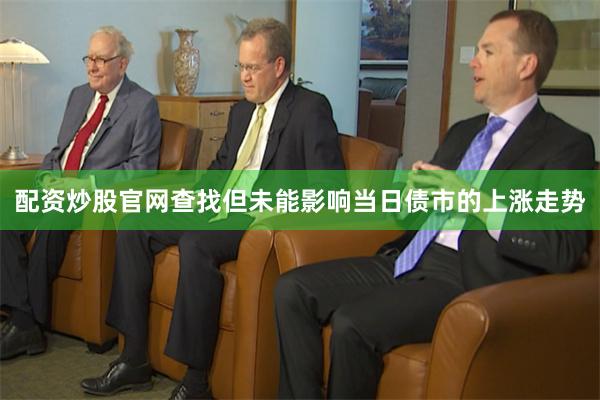 配资炒股官网查找但未能影响当日债市的上涨走势