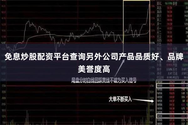 免息炒股配资平台查询另外公司产品品质好、品牌美誉度高