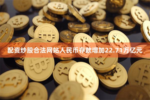 配资炒股合法网站人民币存款增加22.71万亿元