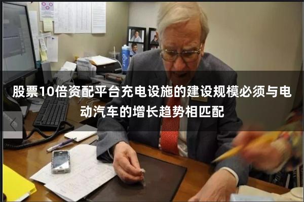 股票10倍资配平台充电设施的建设规模必须与电动汽车的增长趋势相匹配