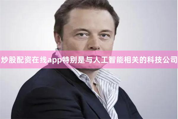 炒股配资在线app特别是与人工智能相关的科技公司