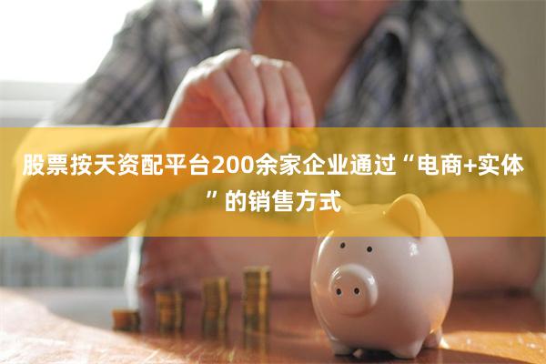 股票按天资配平台200余家企业通过“电商+实体”的销售方式