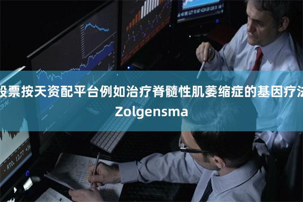 股票按天资配平台例如治疗脊髓性肌萎缩症的基因疗法Zolgensma