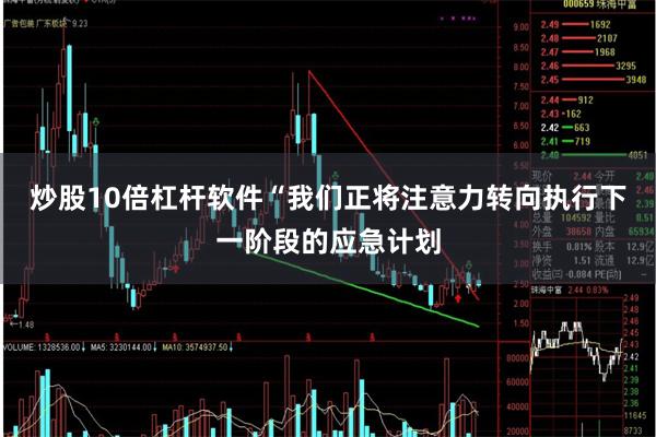 炒股10倍杠杆软件“我们正将注意力转向执行下一阶段的应急计划