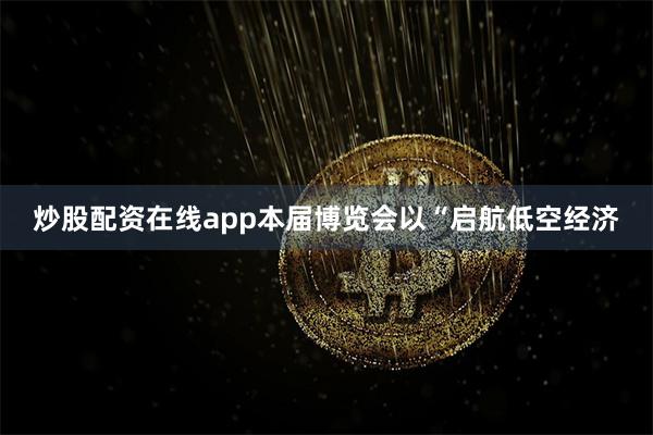 炒股配资在线app本届博览会以“启航低空经济