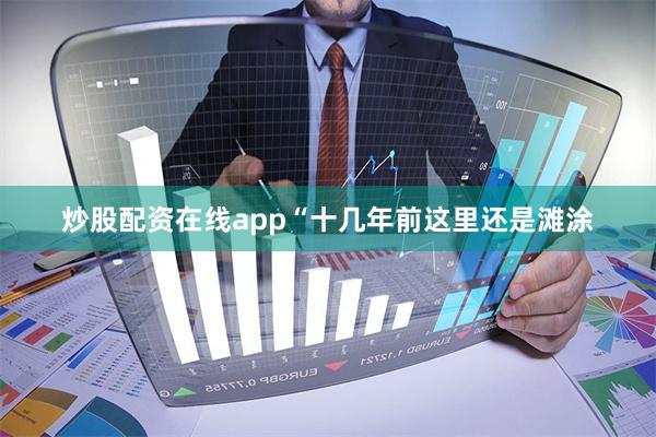 炒股配资在线app　　“十几年前这里还是滩涂