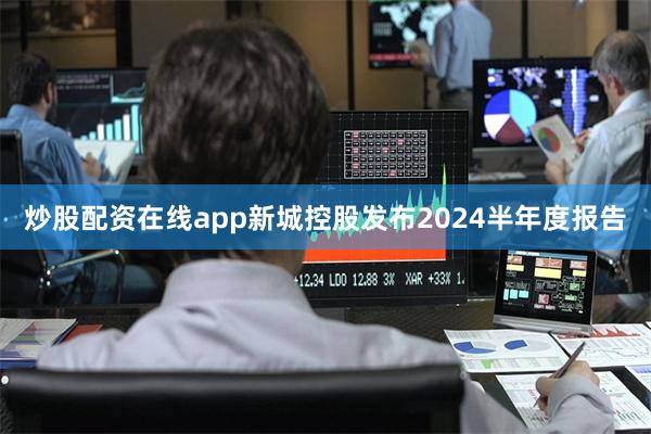 炒股配资在线app新城控股发布2024半年度报告