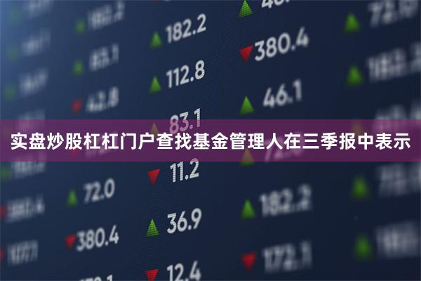 实盘炒股杠杠门户查找　　基金管理人在三季报中表示