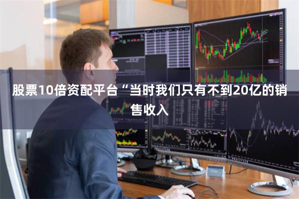 股票10倍资配平台“当时我们只有不到20亿的销售收入