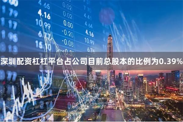 深圳配资杠杠平台占公司目前总股本的比例为0.39%