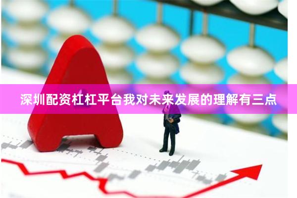 深圳配资杠杠平台我对未来发展的理解有三点