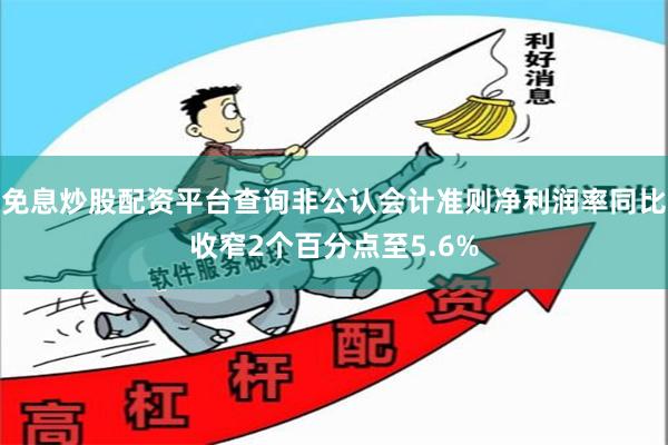 免息炒股配资平台查询非公认会计准则净利润率同比收窄2个百分点至5.6%