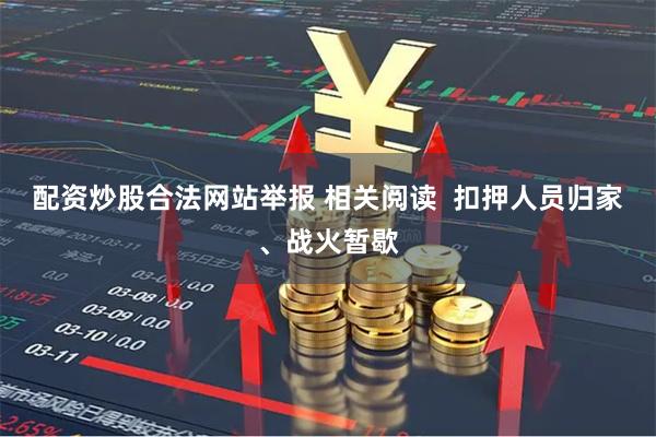 配资炒股合法网站举报 相关阅读 扣押人员归家、战火暂歇