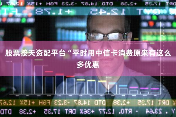 股票按天资配平台“平时用中信卡消费原来有这么多优惠
